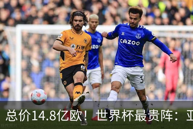 总价14.8亿欧！世界杯最贵阵：亚哈姆维领衔，亿元萨利巴坐镇后防